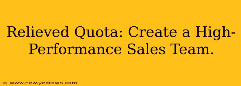 Relieved Quota: Create a High-Performance Sales Team.
