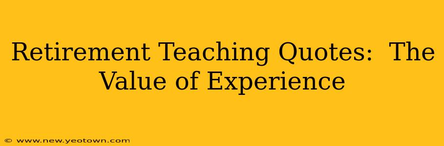 Retirement Teaching Quotes:  The Value of Experience