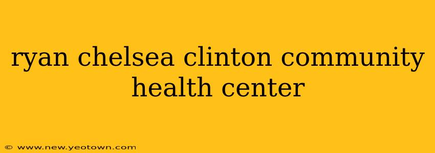 ryan chelsea clinton community health center