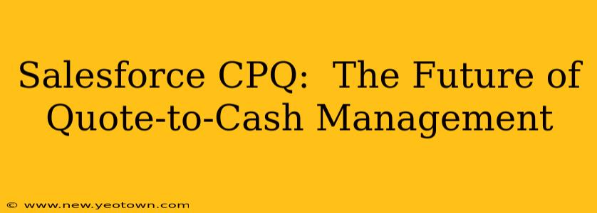 Salesforce CPQ:  The Future of Quote-to-Cash Management