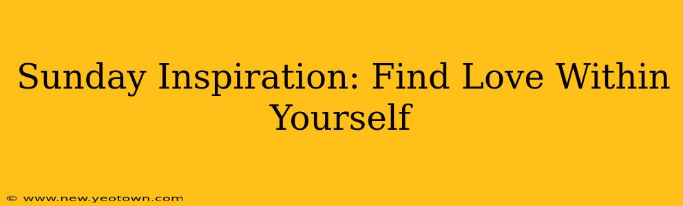 Sunday Inspiration: Find Love Within Yourself