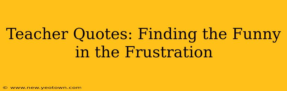 Teacher Quotes: Finding the Funny in the Frustration