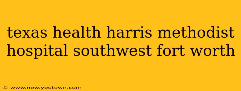 texas health harris methodist hospital southwest fort worth