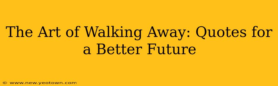 The Art of Walking Away: Quotes for a Better Future