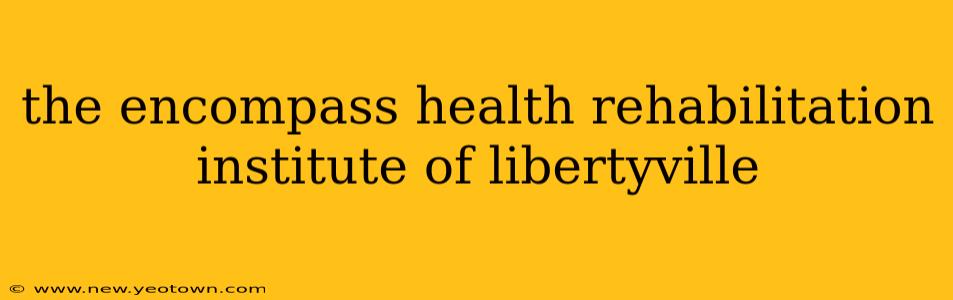 the encompass health rehabilitation institute of libertyville