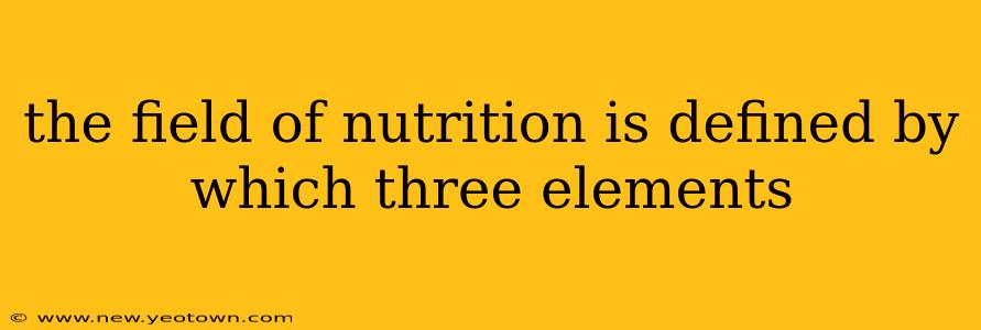 the field of nutrition is defined by which three elements
