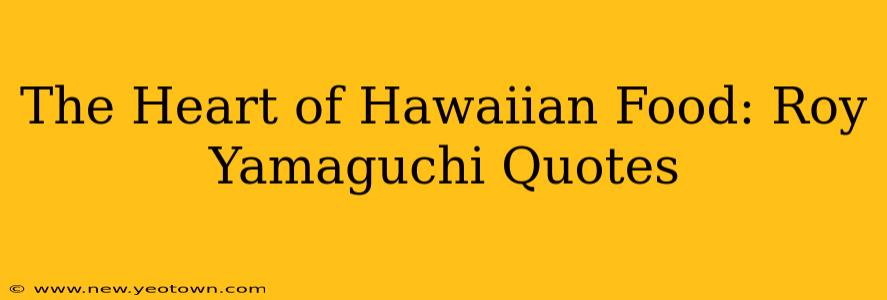 The Heart of Hawaiian Food: Roy Yamaguchi Quotes