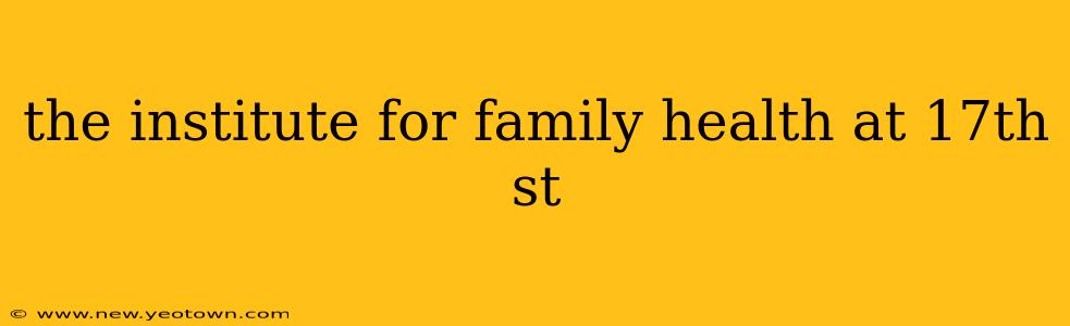 the institute for family health at 17th st