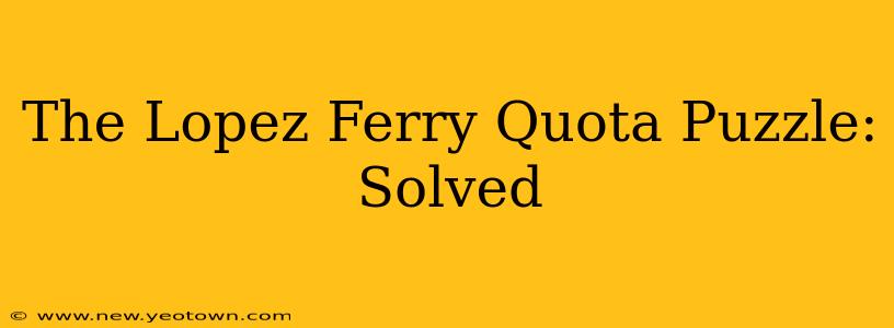 The Lopez Ferry Quota Puzzle: Solved