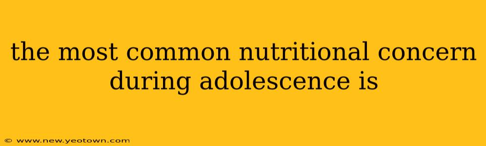 the most common nutritional concern during adolescence is