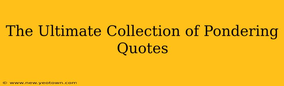 The Ultimate Collection of Pondering Quotes