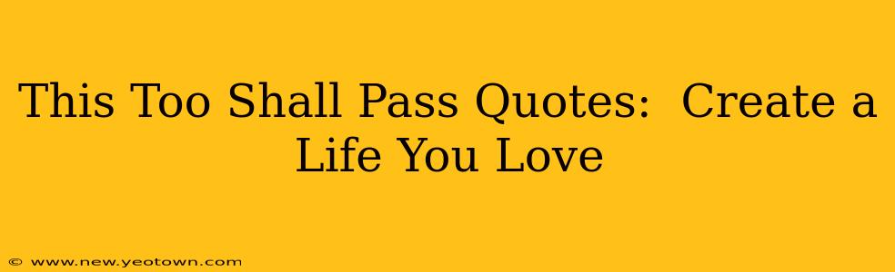 This Too Shall Pass Quotes:  Create a Life You Love