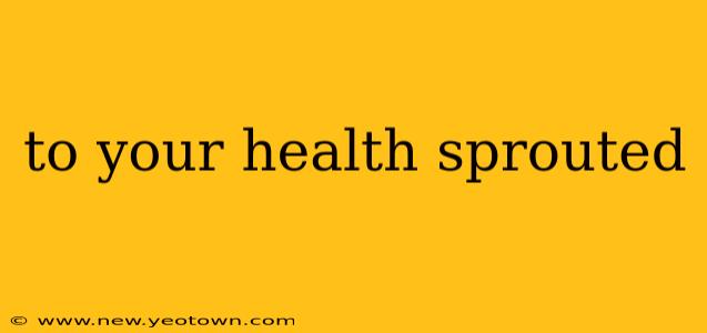 to your health sprouted
