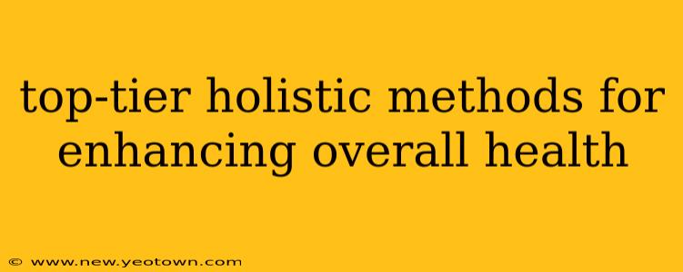 top-tier holistic methods for enhancing overall health