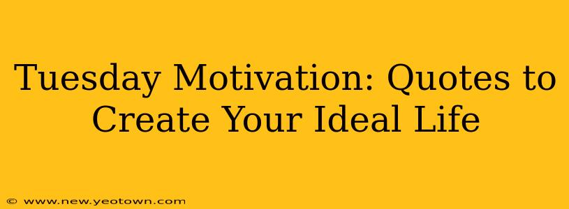 Tuesday Motivation: Quotes to Create Your Ideal Life