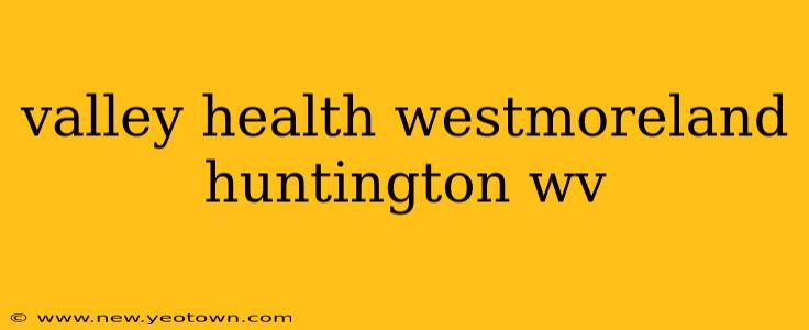 valley health westmoreland huntington wv