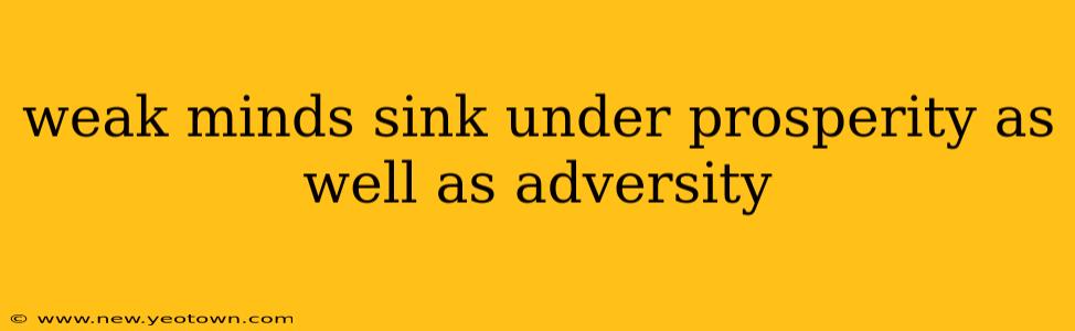 weak minds sink under prosperity as well as adversity