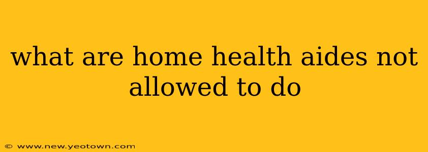 what are home health aides not allowed to do
