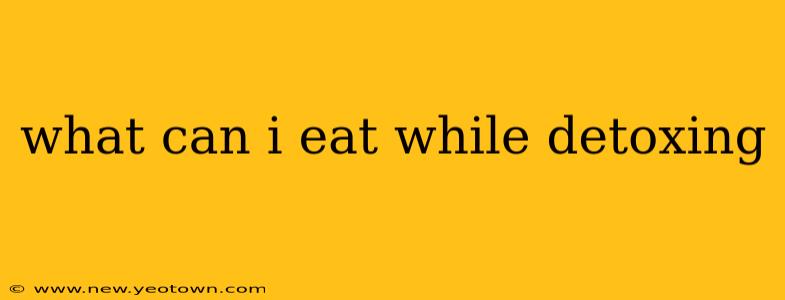 what can i eat while detoxing