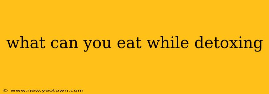 what can you eat while detoxing