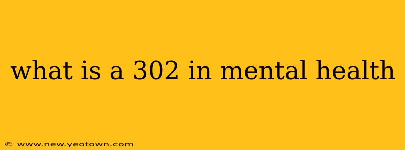 what is a 302 in mental health