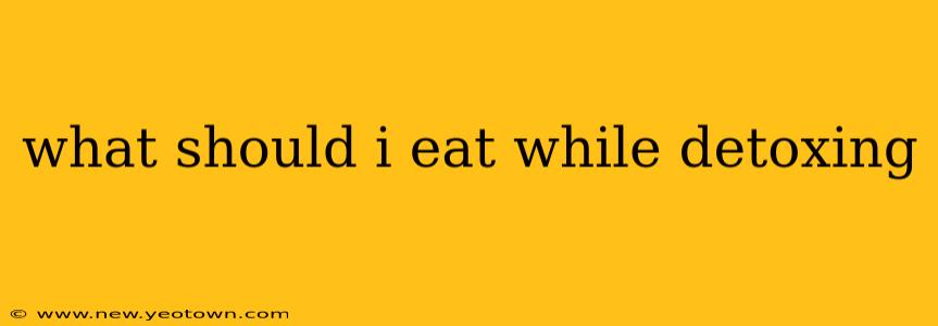 what should i eat while detoxing