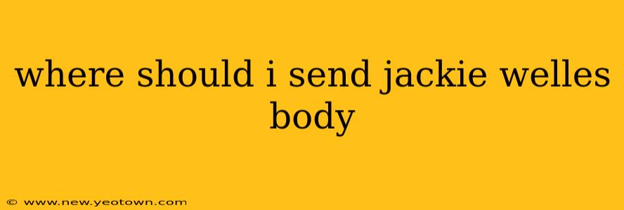 where should i send jackie welles body where should i send jackie welles body