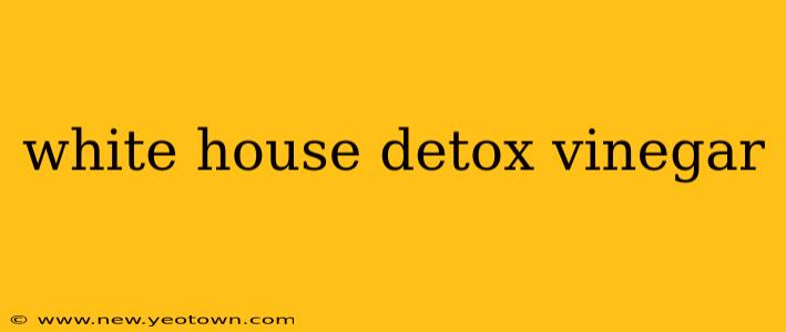 white house detox vinegar