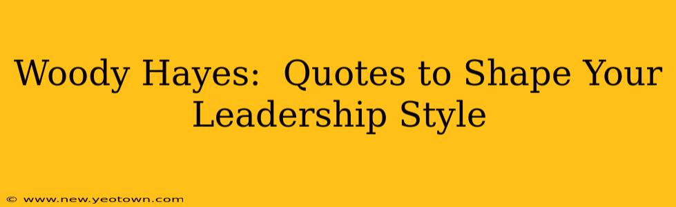 Woody Hayes:  Quotes to Shape Your Leadership Style